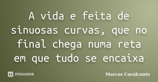 A vida e feita de sinuosas curvas, que no final chega numa reta em que tudo se encaixa... Frase de Marcos Cavalcante.