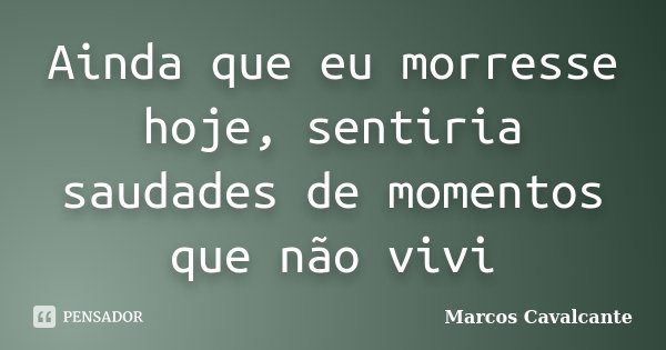 Ainda que eu morresse hoje, sentiria saudades de momentos que não vivi... Frase de Marcos Cavalcante.