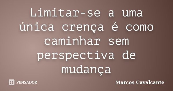 Limitar-se a uma única crença é como caminhar sem perspectiva de mudança... Frase de Marcos Cavalcante.