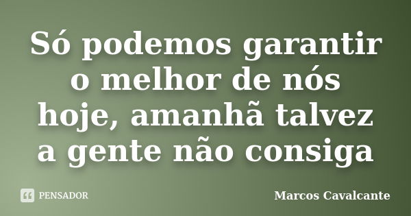 Só podemos garantir o melhor de nós hoje, amanhã talvez a gente não consiga... Frase de Marcos Cavalcante.