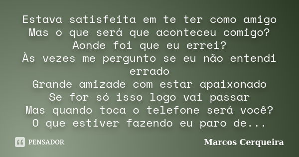 Estava satisfeita em te ter como amigo Mas o que será que aconteceu comigo? Aonde foi que eu errei? Às vezes me pergunto se eu não entendi errado Grande amizade... Frase de Marcos Cerqueira.