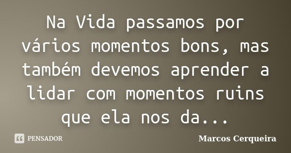 Na Vida passamos por vários momentos bons, mas também devemos aprender a lidar com momentos ruins que ela nos da...... Frase de Marcos Cerqueira.