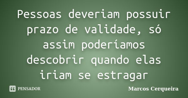 Pessoas deveriam possuir prazo de validade, só assim poderíamos descobrir quando elas iriam se estragar... Frase de Marcos Cerqueira.