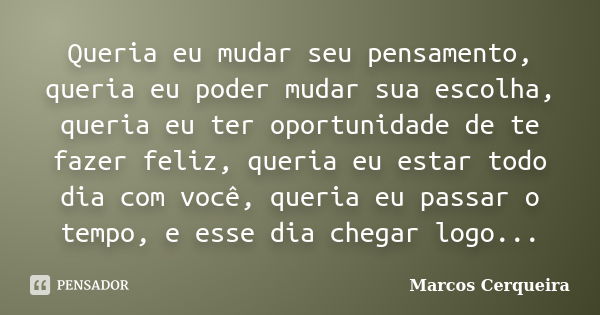 Queria eu mudar seu pensamento, queria eu poder mudar sua escolha, queria eu ter oportunidade de te fazer feliz, queria eu estar todo dia com você, queria eu pa... Frase de Marcos Cerqueira.