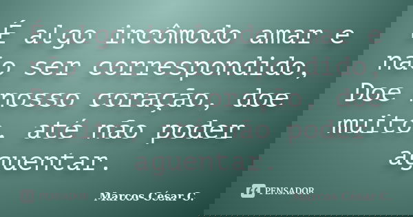 É algo incômodo amar e não ser correspondido, Doe nosso coração, doe muito, até não poder aguentar.... Frase de Marcos César C..