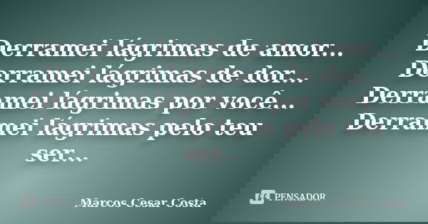 Derramei lágrimas de amor... Derramei lágrimas de dor... Derramei lágrimas por você... Derramei lágrimas pelo teu ser...... Frase de Marcos Cesar Costa.