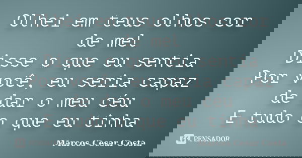 Olhei em teus olhos cor de mel Disse o que eu sentia Por você, eu seria capaz de dar o meu céu E tudo o que eu tinha... Frase de Marcos Cesar Costa.
