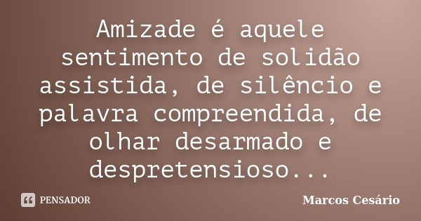 Amizade é aquele sentimento de solidão assistida, de silêncio e palavra compreendida, de olhar desarmado e despretensioso...... Frase de Marcos Cesário.