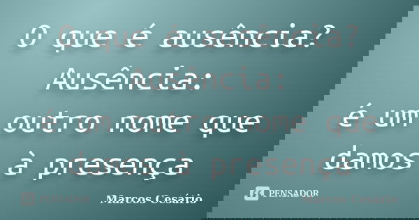O que é ausência? Ausência: é um outro nome que damos à presença... Frase de Marcos Cesário.