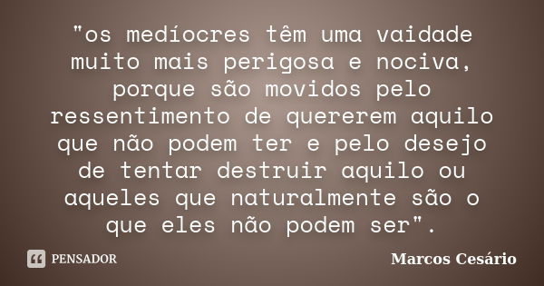 "os medíocres têm uma vaidade muito mais perigosa e nociva, porque são movidos pelo ressentimento de quererem aquilo que não podem ter e pelo desejo de ten... Frase de Marcos Cesário.