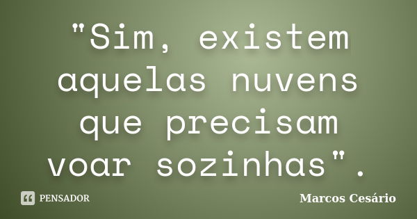 "Sim, existem aquelas nuvens que precisam voar sozinhas".... Frase de Marcos Cesário.