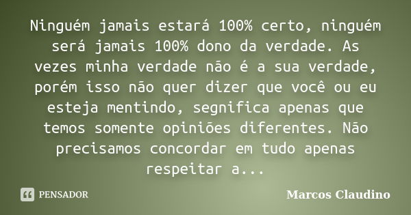 Ninguém jamais estará 100% certo, ninguém será jamais 100% dono da verdade. As vezes minha verdade não é a sua verdade, porém isso não quer dizer que você ou eu... Frase de Marcos Claudino.