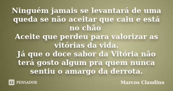 Ninguém jamais se levantará de uma queda se não aceitar que caiu e está no chão Aceite que perdeu para valorizar as vitórias da vida. Já que o doce sabor da Vit... Frase de Marcos Claudino.