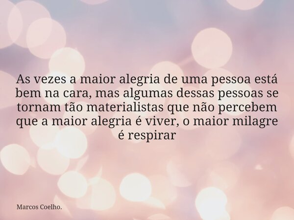 As vezes a maior alegria de uma pessoa está bem na cara, mas algumas dessas pessoas se tornam tão materialistas que não percebem que a maior alegria é viver, o ... Frase de Marcos Coelho..