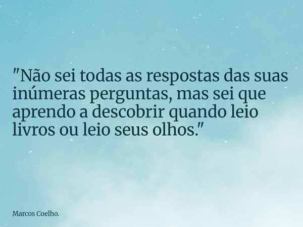 "Não sei todas as respostas das suas inúmeras perguntas, mas sei que aprendo a descobrir quando leio livros ou leio seus olhos."... Frase de Marcos Coelho..