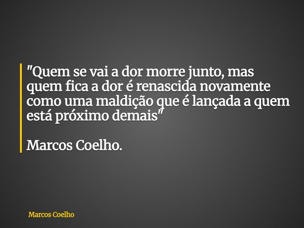 "Quem se vai a dor morre junto, mas quem fica a dor é renascida novamente como uma maldição que é lançada a quem está próximo demais" Marcos Coelho.... Frase de Marcos Coelho.