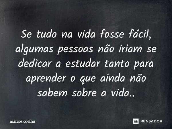 Se tudo na vida fosse fácil, algumas pessoas não iriam se dedicar a estudar tanto para aprender o que ainda não sabem sobre a vida..... Frase de Marcos Coelho.