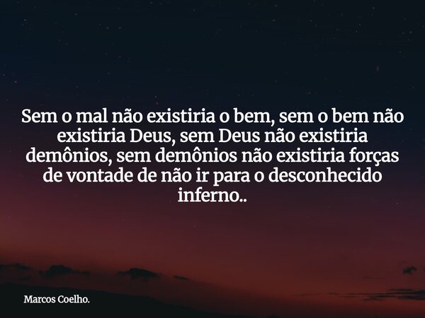 Sem o mal não existiria o bem, sem o bem não existiria Deus, sem Deus não existiria demônios, sem demônios não existiria forças de vontade de não ir para o desc... Frase de Marcos Coelho..