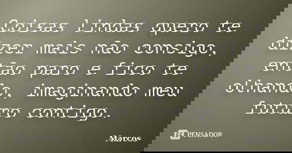 Coisas lindas quero te dizer mais não consigo, então paro e fico te olhando, imaginando meu futuro contigo.... Frase de Marcos.