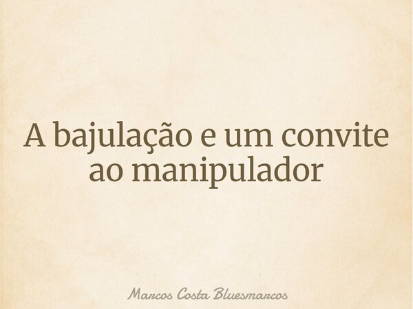 A bajulação e um convite ao manipulador... Frase de Marcos Costa Bluesmarcos.