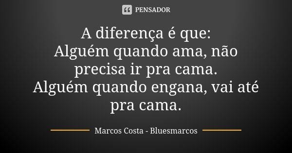 A diferença é que: Alguém quando ama, não precisa ir pra cama. Alguém quando engana, vai até pra cama.... Frase de Marcos Costa-BluesMarcos.