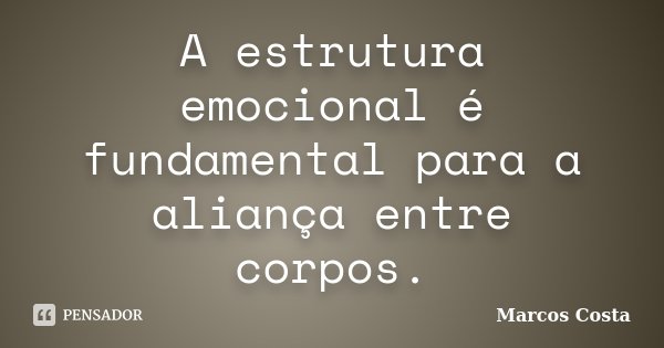 A estrutura emocional é fundamental para a aliança entre corpos.... Frase de Marcos Costa.