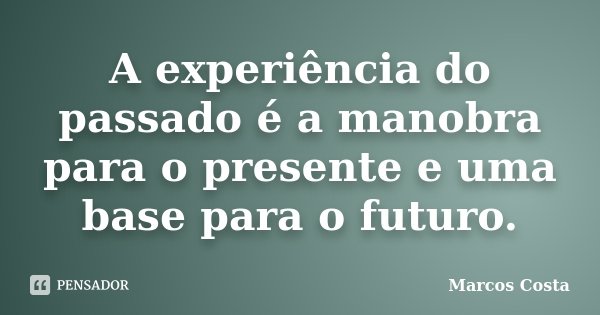 A experiência do passado é a manobra para o presente e uma base para o futuro.... Frase de Marcos Costa.