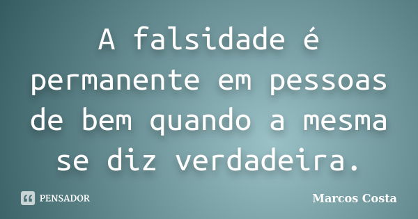 A falsidade é permanente em pessoas de bem quando a mesma se diz verdadeira.... Frase de Marcos Costa.