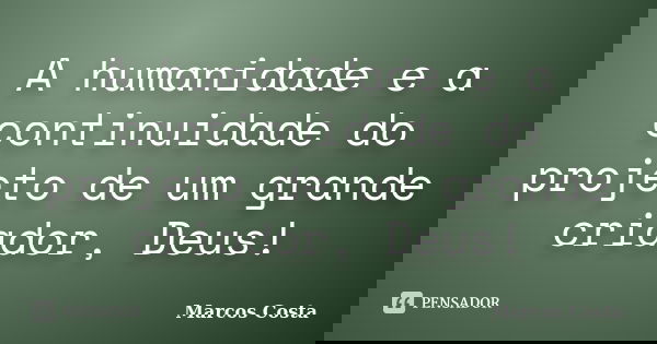 A humanidade e a continuidade do projeto de um grande criador, Deus!... Frase de Marcos Costa.