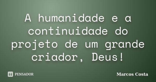 A humanidade e a continuidade do projeto de um grande criador, Deus!... Frase de Marcos Costa.