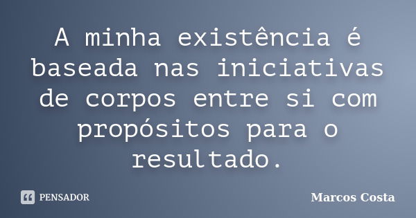 A minha existência é baseada nas iniciativas de corpos entre si com propósitos para o resultado.... Frase de Marcos Costa.