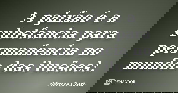 A paixão é a substância para permanência no mundo das ilusões!... Frase de Marcos Costa.