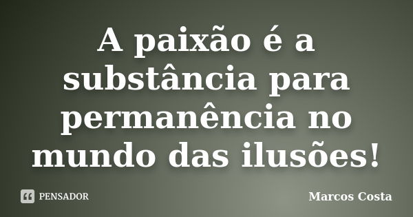 A paixão é a substância para permanência no mundo das ilusões!... Frase de Marcos Costa.