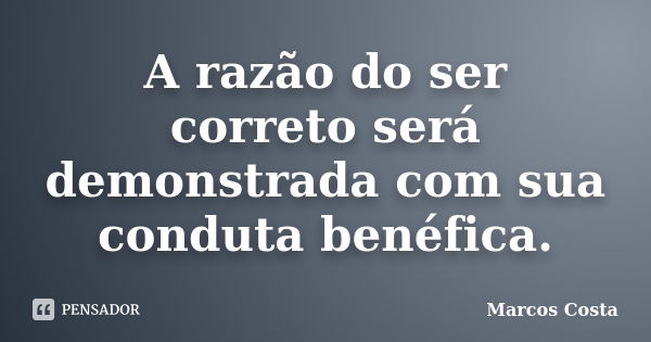 A razão do ser correto será demonstrada com sua conduta benéfica.... Frase de Marcos Costa.