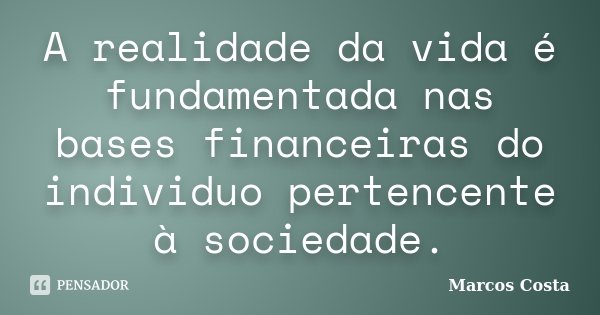 A realidade da vida é fundamentada nas bases financeiras do individuo pertencente à sociedade.... Frase de Marcos Costa.