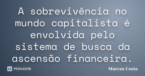 A sobrevivência no mundo capitalista é envolvida pelo sistema de busca da ascensão financeira.... Frase de Marcos Costa.