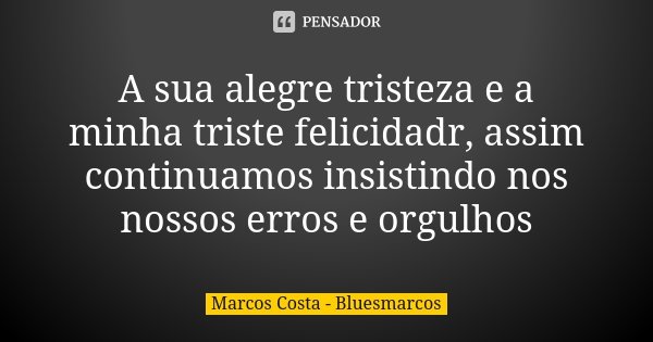 A sua alegre tristeza e a minha triste felicidadr, assim continuamos insistindo nos nossos erros e orgulhos... Frase de Marcos Costa - Bluesmarcos.