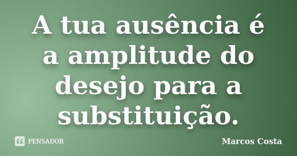 A tua ausência é a amplitude do desejo para a substituição.... Frase de Marcos Costa.