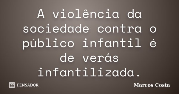 A violência da sociedade contra o público infantil é de verás infantilizada.... Frase de Marcos Costa.