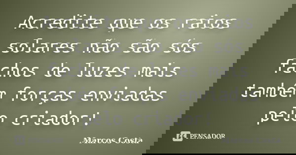 Acredite que os raios solares não são sós fachos de luzes mais também forças enviadas pelo criador!... Frase de Marcos Costa.