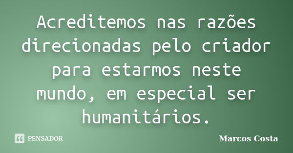 Acreditemos nas razões direcionadas pelo criador para estarmos neste mundo, em especial ser humanitários.... Frase de Marcos Costa.