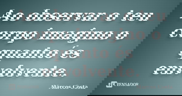 Ao observar o teu corpo imagino o quanto és envolvente.... Frase de Marcos Costa.