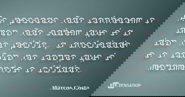 As pessoas não conhecem o amor não sabem que é a dor no peito, a ansiedade e o calor no corpo que é meramente o citado.... Frase de Marcos Costa.