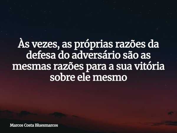 Às vezes, as próprias razões da defesa do adversário são as mesmas razões para a sua vitória sobre ele mesmo... Frase de Marcos Costa Bluesmarcos.