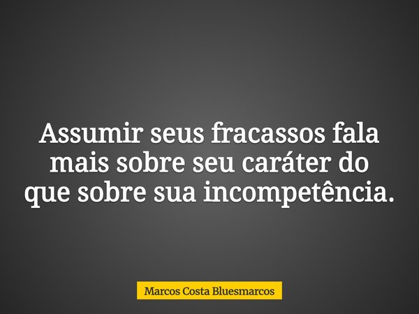 Assumir seus fracassos fala mais sobre seu caráter do que sobre sua incompetência.... Frase de Marcos Costa Bluesmarcos.