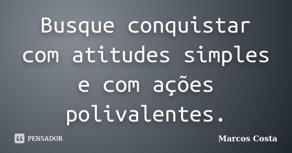 Busque conquistar com atitudes simples e com ações polivalentes.... Frase de Marcos Costa.