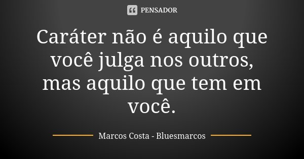 Caráter não é aquilo que você julga nos outros, mas aquilo que tem em você.... Frase de Marcos Costa-BluesMarcos.