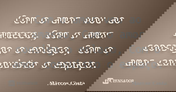 Com o amor vou ao amasso, Com o amor consigo o enlaço, Com o amor conquisto o espaço.... Frase de Marcos Costa.