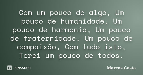 Com um pouco de algo, Um pouco de humanidade, Um pouco de harmonia, Um pouco de fraternidade, Um pouco de compaixão, Com tudo isto, Terei um pouco de todos.... Frase de Marcos Costa.