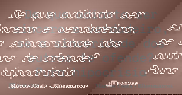 De que adianta ser sincero e verdadeiro, se a sinceridade dos outros te ofende? Pura hipocrisia... Frase de Marcos Costa - Bluesmarcos.